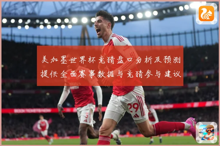 美加墨世界杯竞猜盘口分析及预测提供全面赛事数据与竞猜参与建议数据研判-深度解析