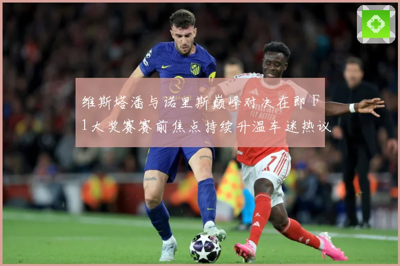 维斯塔潘与诺里斯巅峰对决在即 F1大奖赛赛前焦点持续升温车迷热议不断-深度解析