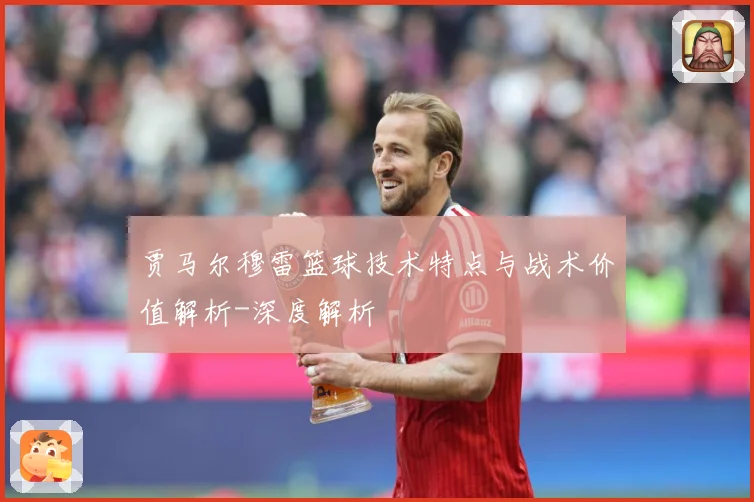 贾马尔穆雷篮球技术特点与战术价值解析-深度解析