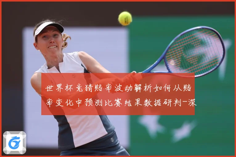 世界杯竞猜赔率波动解析如何从赔率变化中预测比赛结果数据研判-深度解析