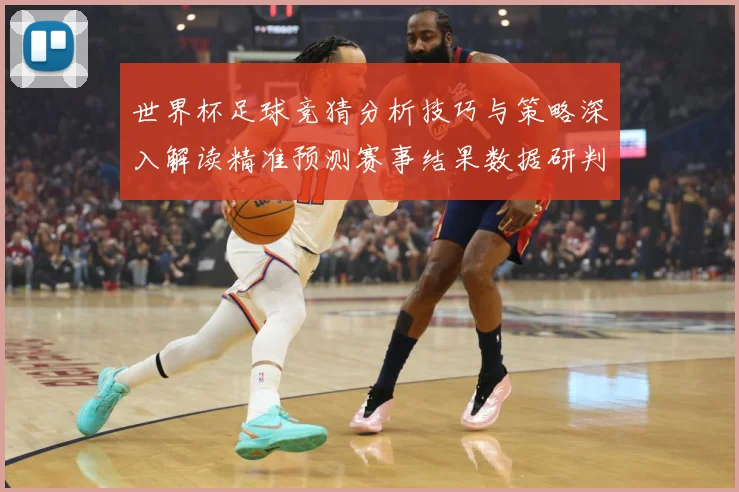 世界杯足球竞猜分析技巧与策略深入解读精准预测赛事结果数据研判-深度解析