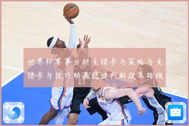 世界杯赛事分析竞猜参与策略与竞猜参与技巧助赢稳健判断效果路线数据研判-深度解析