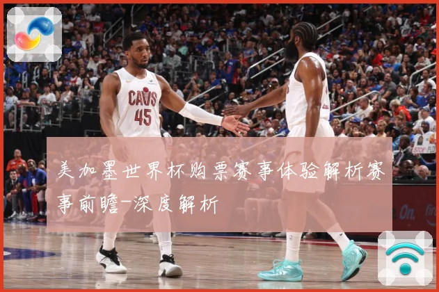 美加墨世界杯购票赛事体验解析赛事前瞻-深度解析