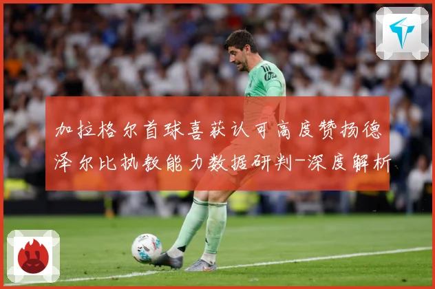 加拉格尔首球喜获认可高度赞扬德泽尔比执教能力数据研判-深度解析