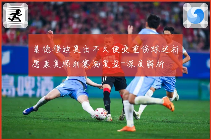 基德穆迪复出不久便受重伤球迷祈愿康复顺利赛场复盘-深度解析