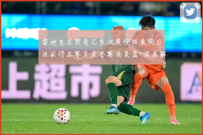 雷迪克东契奇已多次展现级表现应该获得本赛季荣誉赛场复盘-深度解析