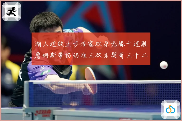 湖人连败止步活塞双杀无缘十连胜詹姆斯带伤仍准三双东契奇三十二赛场复盘-深度解析