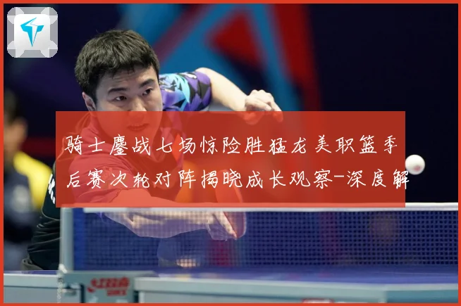 骑士鏖战七场惊险胜猛龙美职篮季后赛次轮对阵揭晓成长观察-深度解析