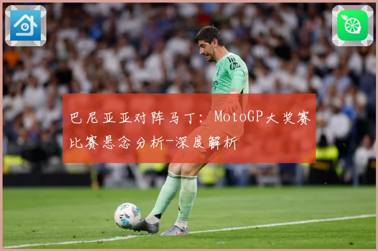 巴尼亚亚对阵马丁：MotoGP大奖赛比赛悬念分析-深度解析