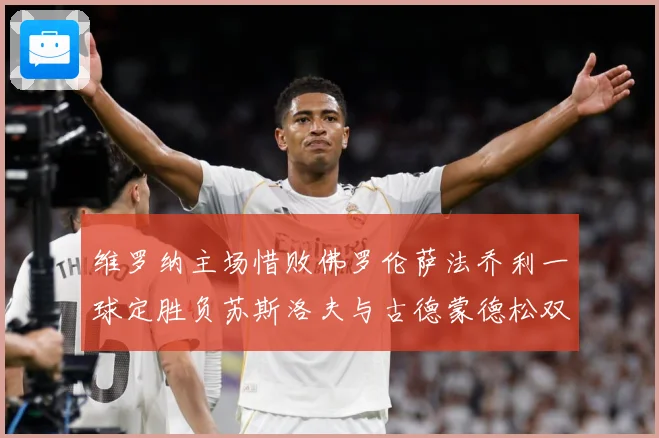 维罗纳主场惜败佛罗伦萨法乔利一球定胜负苏斯洛夫与古德蒙德松双专题观察-深度解析
