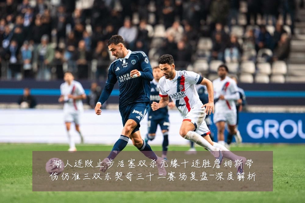 湖人连败止步活塞双杀无缘十连胜詹姆斯带伤仍准三双东契奇三十二赛场复盘-深度解析