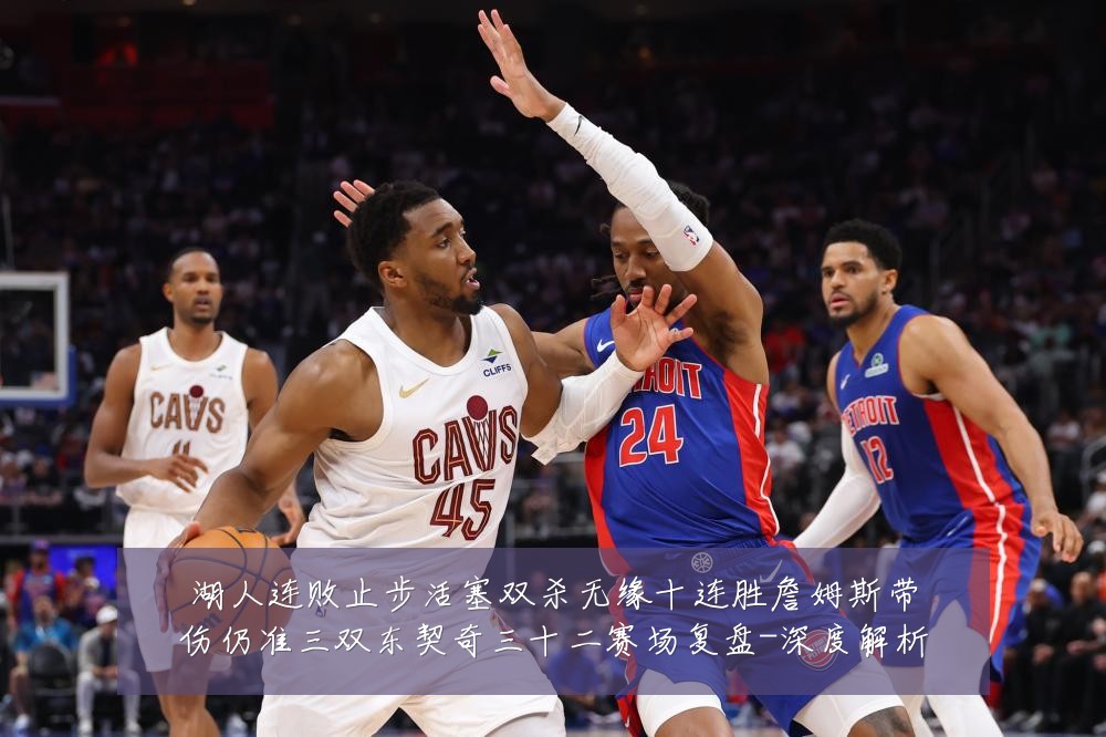 湖人连败止步活塞双杀无缘十连胜詹姆斯带伤仍准三双东契奇三十二赛场复盘-深度解析
