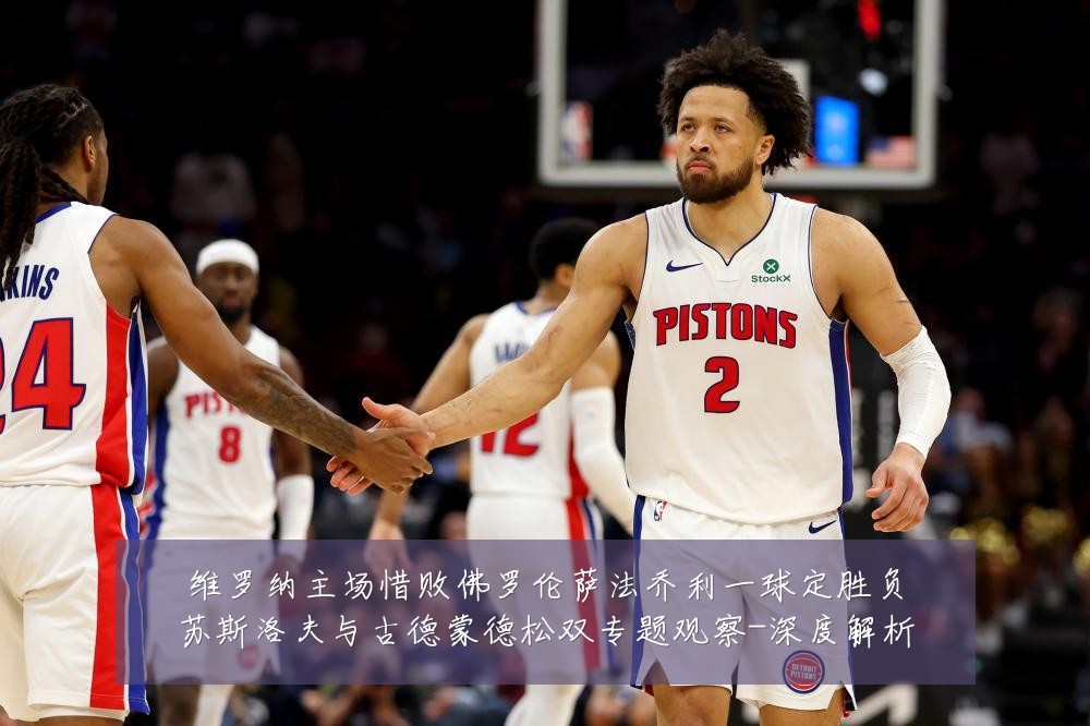 维罗纳主场惜败佛罗伦萨法乔利一球定胜负苏斯洛夫与古德蒙德松双专题观察-深度解析