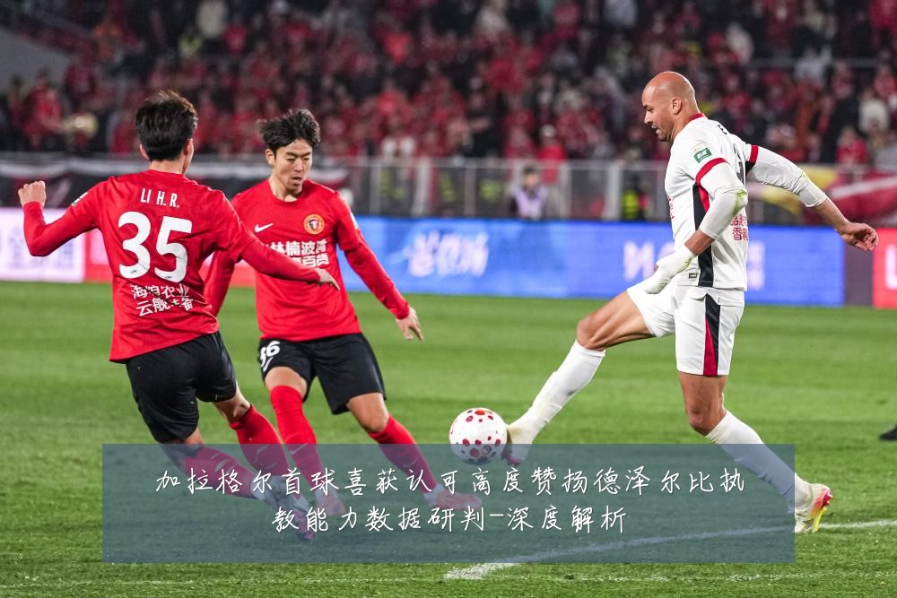 加拉格尔首球喜获认可高度赞扬德泽尔比执教能力数据研判-深度解析