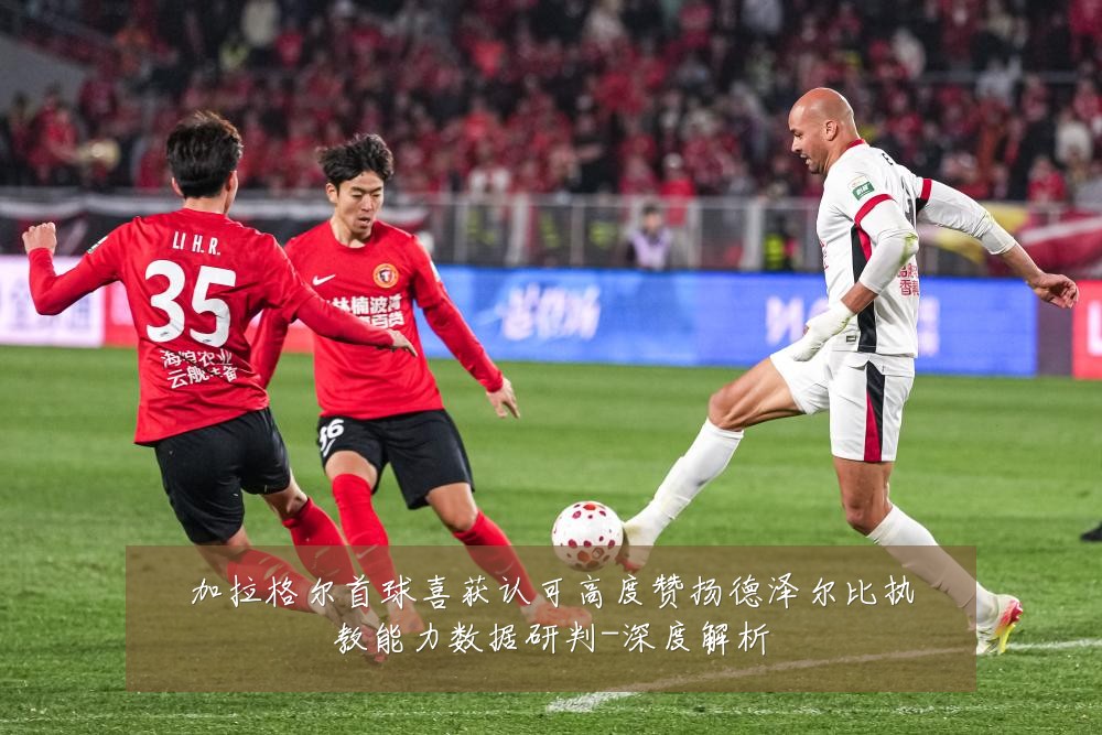 加拉格尔首球喜获认可高度赞扬德泽尔比执教能力数据研判-深度解析