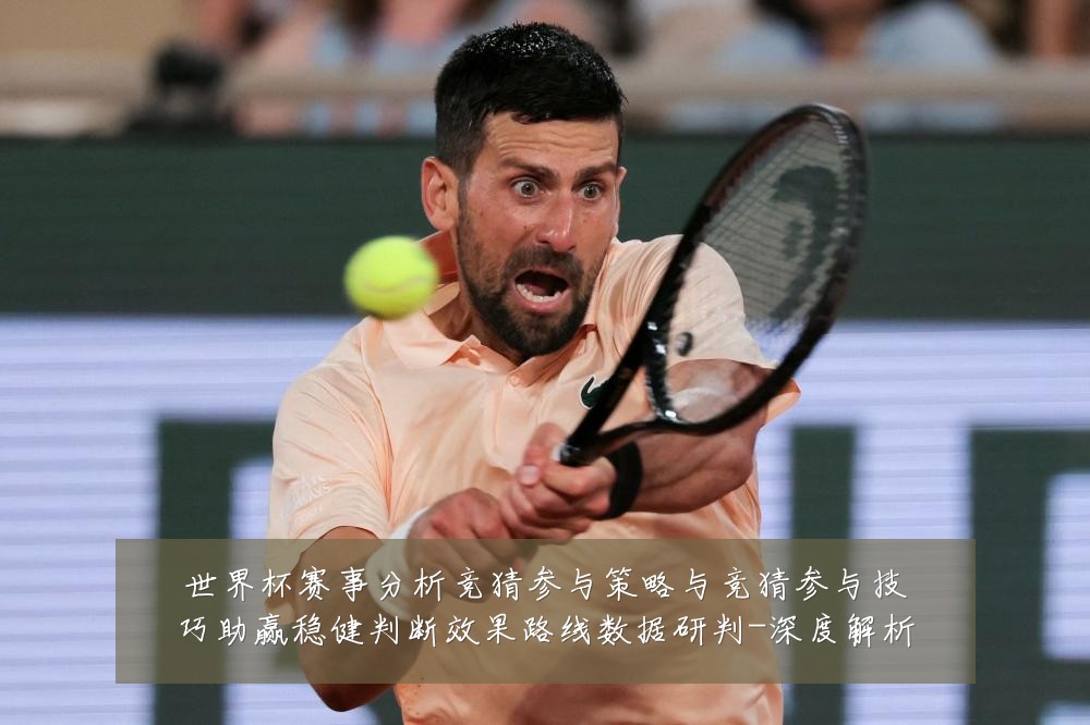 世界杯赛事分析竞猜参与策略与竞猜参与技巧助赢稳健判断效果路线数据研判-深度解析