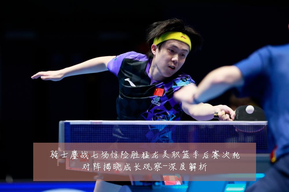 骑士鏖战七场惊险胜猛龙美职篮季后赛次轮对阵揭晓成长观察-深度解析