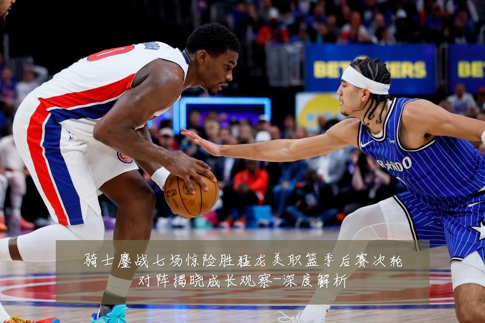 骑士鏖战七场惊险胜猛龙美职篮季后赛次轮对阵揭晓成长观察-深度解析